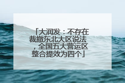 大润发：不存在裁撤东北大区说法，全国五大营运区整合提效为四个