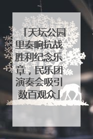 天坛公园里奏响抗战胜利纪念乐章，民乐团演奏会吸引数百观众