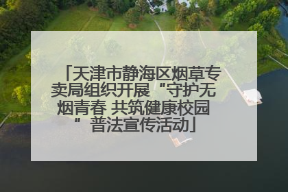 天津市静海区烟草专卖局组织开展“守护无烟青春 共筑健康校园”普法宣传活动
