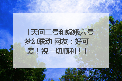 天问二号和嫦娥六号梦幻联动 网友：好可爱！祝一切顺利！