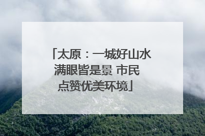 太原：一城好山水 满眼皆是景 市民点赞优美环境