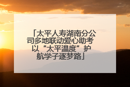 太平人寿湖南分公司多地联动爱心助考 以“太平温度”护航学子逐梦路