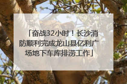 奋战32小时！长沙消防顺利完成龙山县亿利广场地下车库排涝工作