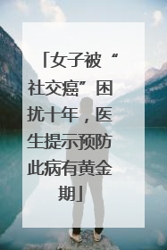 女子被“社交癌”困扰十年，医生提示预防此病有黄金期