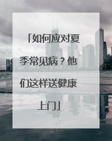 如何应对夏季常见病？他们这样送健康上门