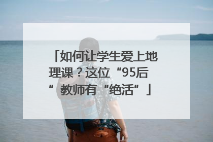 如何让学生爱上地理课？这位“95后”教师有“绝活”