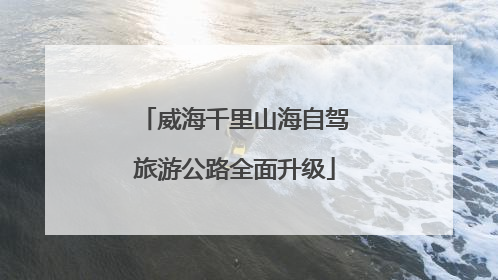 威海千里山海自驾旅游公路全面升级