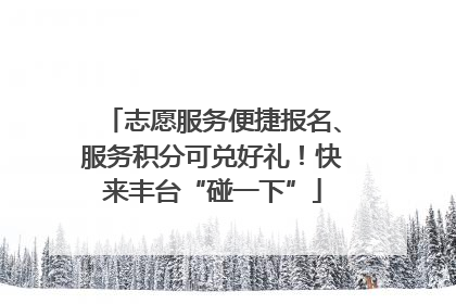 志愿服务便捷报名、服务积分可兑好礼！快来丰台“碰一下”