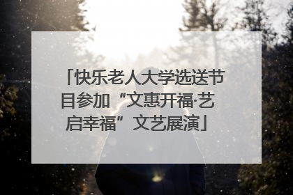 快乐老人大学选送节目参加“文惠开福·艺启幸福”文艺展演