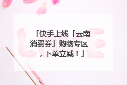 快手上线「云南消费券」购物专区，下单立减！