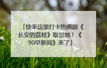 快来这里打卡热播剧《长安的荔枝》取景地！《90早新闻》来了