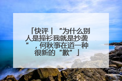 快评丨“为什么别人是撞衫我就是抄袭”，何秋亊在道一种很新的“歉”