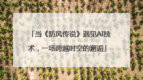 当《防风传说》遇见AI技术，一场跨越时空的邂逅
