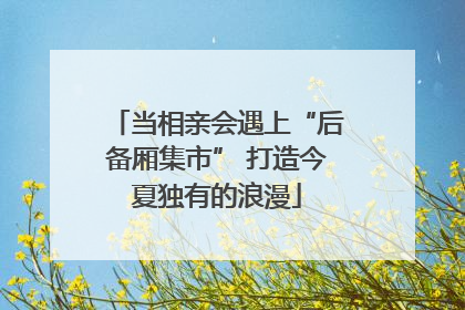 当相亲会遇上“后备厢集市” 打造今夏独有的浪漫