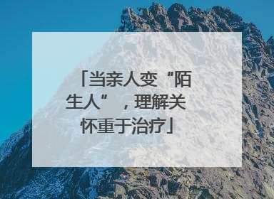 当亲人变“陌生人”，理解关怀重于治疗