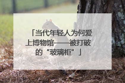 当代年轻人为何爱上博物馆——被打破的“玻璃柜”