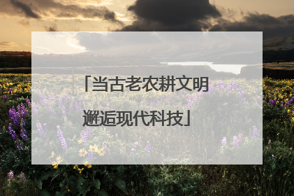 当古老农耕文明邂逅现代科技