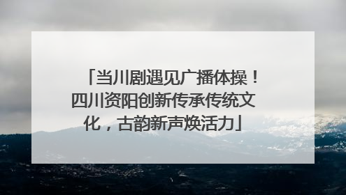 当川剧遇见广播体操！四川资阳创新传承传统文化，古韵新声焕活力