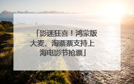 影迷狂喜！鸿蒙版大麦、淘票票支持上海电影节抢票