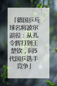 德国乒乓球名将波尔退役：从孔令辉打到王楚钦，同5代国乒选手竞争