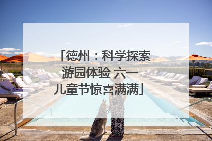 德州：科学探索 游园体验 六一儿童节惊喜满满