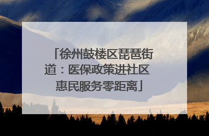 徐州鼓楼区琵琶街道：医保政策进社区 惠民服务零距离