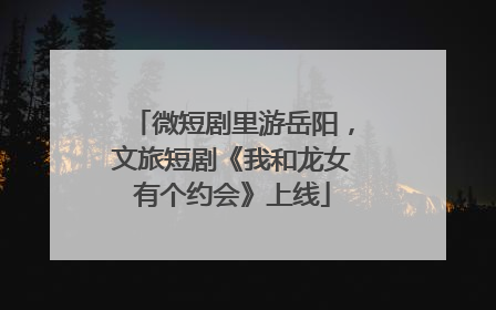 微短剧里游岳阳，文旅短剧《我和龙女有个约会》上线