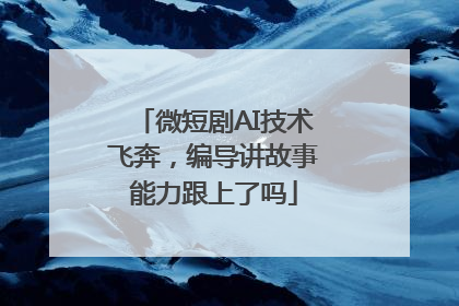 微短剧AI技术飞奔，编导讲故事能力跟上了吗