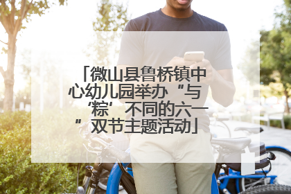 微山县鲁桥镇中心幼儿园举办“与‘粽’不同的六一”双节主题活动