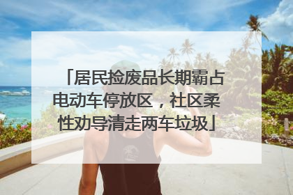 居民捡废品长期霸占电动车停放区，社区柔性劝导清走两车垃圾