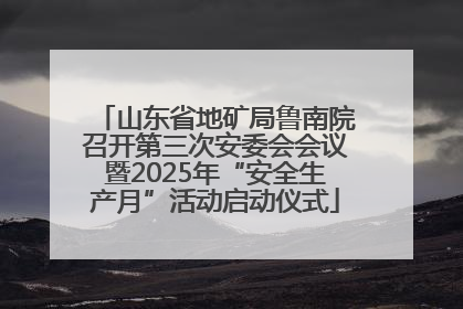 山东省地矿局鲁南院召开第三次安委会会议暨2025年“安全生产月”活动启动仪式
