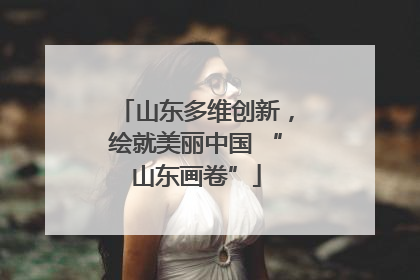 山东多维创新，绘就美丽中国 “山东画卷”