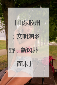 山东胶州：文明润乡野，新风扑面来