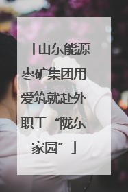 山东能源枣矿集团用爱筑就赴外职工“陇东家园”