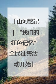 山河铭记｜“我们的红色记忆”全民征集活动开始