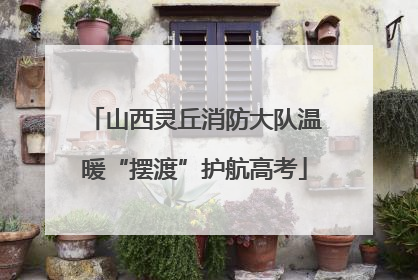 山西灵丘消防大队温暖“摆渡”护航高考