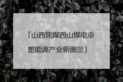 山西焦煤西山煤电重塑能源产业新图景