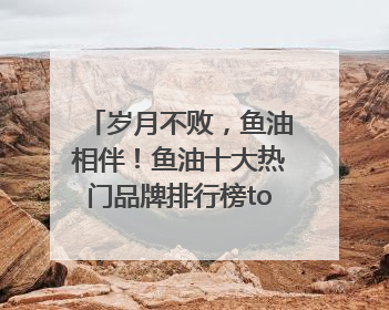 岁月不败，鱼油相伴！鱼油十大热门品牌排行榜top10曝光