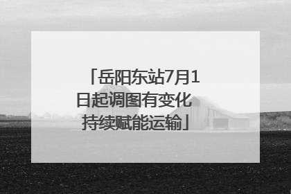 岳阳东站7月1日起调图有变化 持续赋能运输