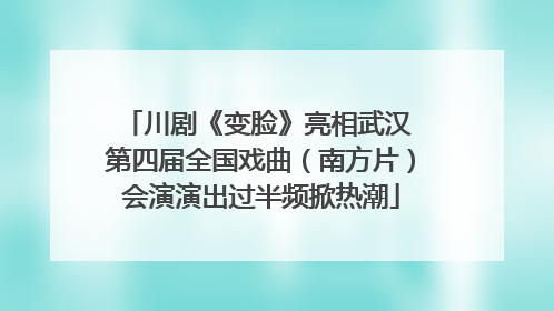 川剧《变脸》亮相武汉 第四届全国戏曲（南方片）会演演出过半频掀热潮