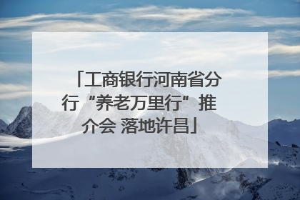工商银行河南省分行“养老万里行”推介会 落地许昌