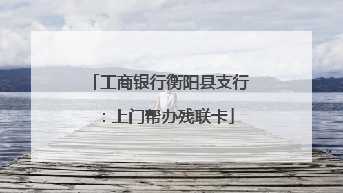工商银行衡阳县支行：上门帮办残联卡