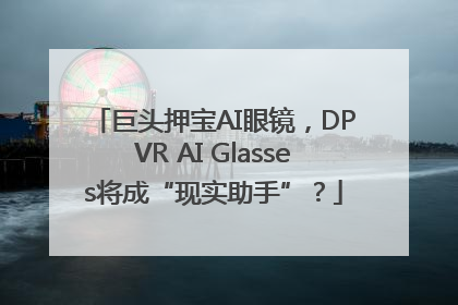 巨头押宝AI眼镜，DPVR AI Glasses将成“现实助手”？