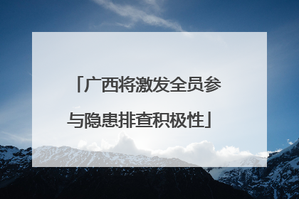 广西将激发全员参与隐患排查积极性