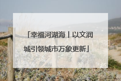 幸福河湖海丨以文润城引领城市万象更新