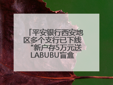 平安银行西安地区多个支行已下线“新户存5万元送LABUBU盲盒”活动