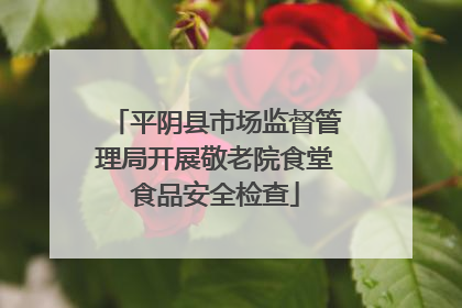 平阴县市场监督管理局开展敬老院食堂食品安全检查