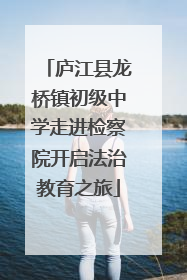 庐江县龙桥镇初级中学走进检察院开启法治教育之旅