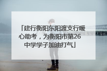 建行衡阳东阳渡支行暖心助考，为衡阳市第26中学学子加油打气