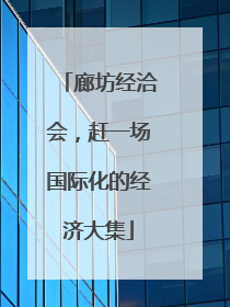 廊坊经洽会，赶一场国际化的经济大集